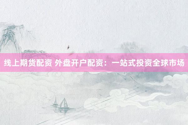 线上期货配资 外盘开户配资：一站式投资全球市场