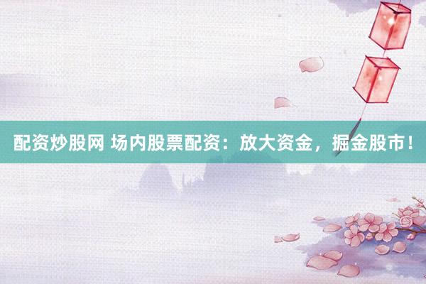 配资炒股网 场内股票配资：放大资金，掘金股市！