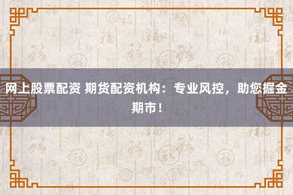 网上股票配资 期货配资机构：专业风控，助您掘金期市！