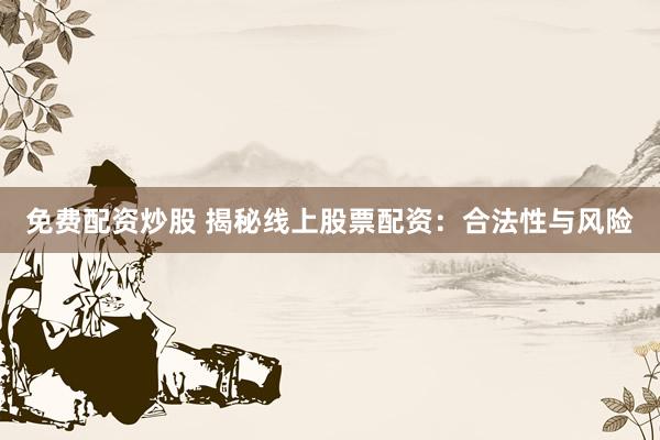 免费配资炒股 揭秘线上股票配资：合法性与风险