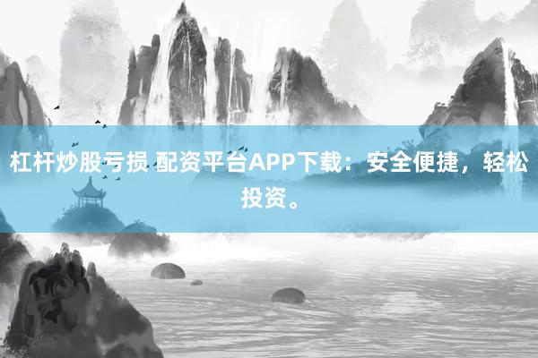 杠杆炒股亏损 配资平台APP下载：安全便捷，轻松投资。