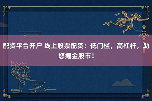配资平台开户 线上股票配资：低门槛，高杠杆，助您掘金股市！