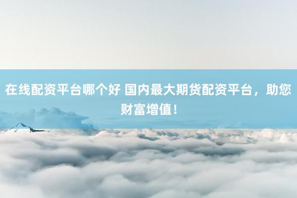 在线配资平台哪个好 国内最大期货配资平台，助您财富增值！