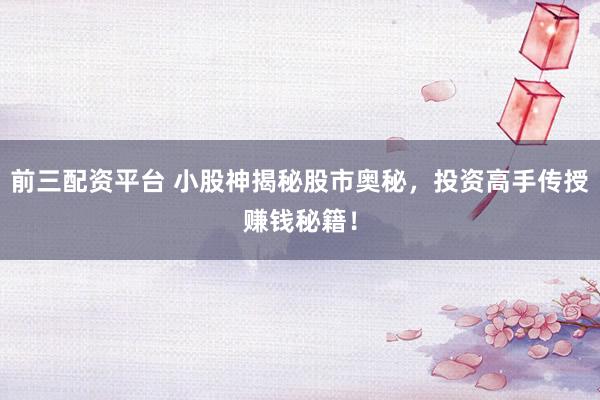 前三配资平台 小股神揭秘股市奥秘，投资高手传授赚钱秘籍！