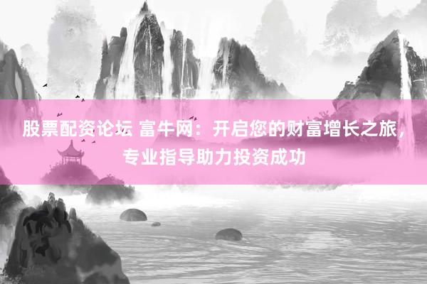 股票配资论坛 富牛网：开启您的财富增长之旅，专业指导助力投资成功