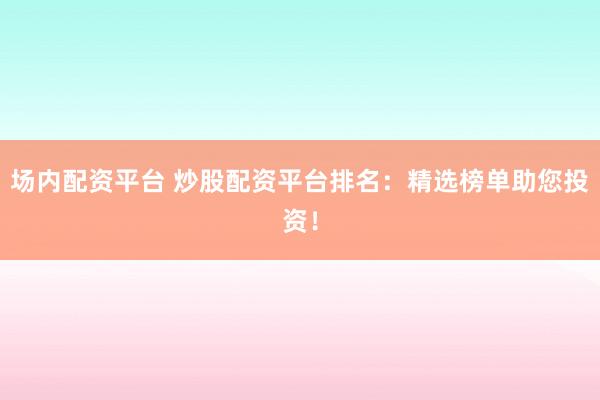 场内配资平台 炒股配资平台排名：精选榜单助您投资！