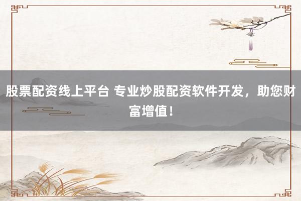 股票配资线上平台 专业炒股配资软件开发，助您财富增值！