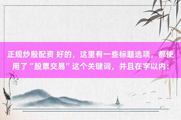 正规炒股配资 好的，这里有一些标题选项，都使用了“股票交易”这个关键词，并且在字以内：