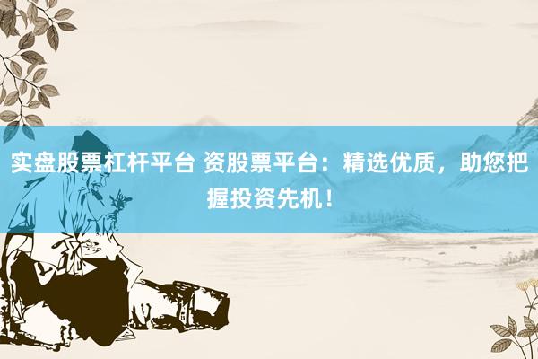 实盘股票杠杆平台 资股票平台：精选优质，助您把握投资先机！