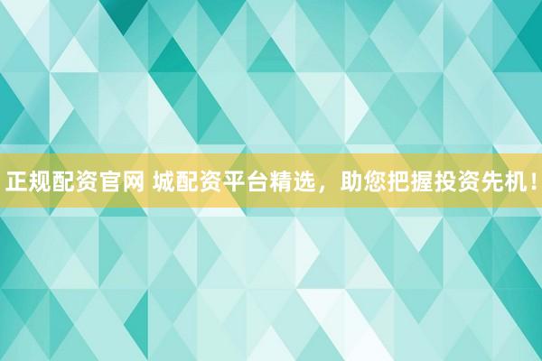 正规配资官网 城配资平台精选，助您把握投资先机！