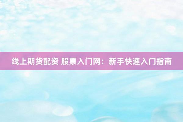 线上期货配资 股票入门网：新手快速入门指南