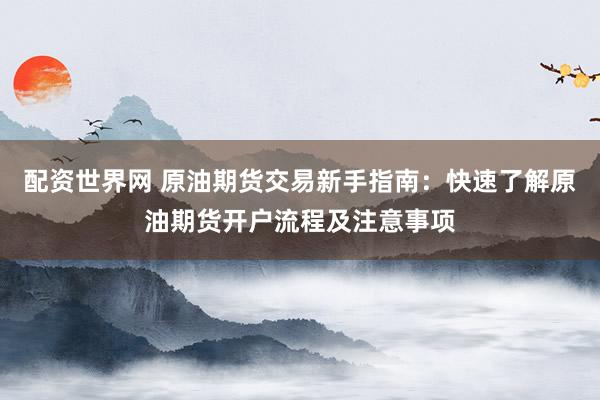 配资世界网 原油期货交易新手指南：快速了解原油期货开户流程及注意事项